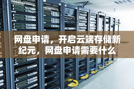 网盘申请，开启云端存储新纪元，网盘申请需要什么