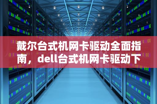 戴尔台式机网卡驱动全面指南，dell台式机网卡驱动下载