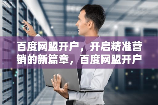 百度网盟开户，开启精准营销的新篇章，百度网盟开户流程