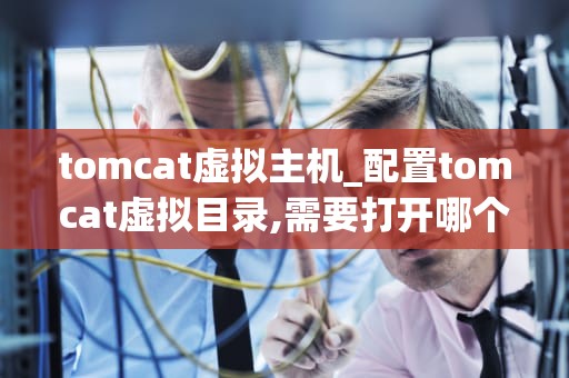 tomcat虚拟主机_配置tomcat虚拟目录,需要打开哪个文件_深入理解Tomcat虚拟主机