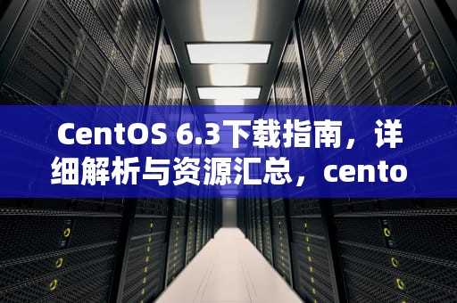 CentOS 6.3下载指南，详细解析与资源汇总，centos6.6下载