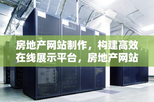 房地产网站制作，构建高效在线展示平台，房地产网站制作公司