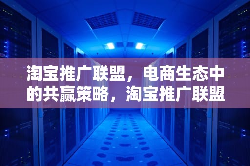 淘宝推广联盟，电商生态中的共赢策略，淘宝推广联盟平台