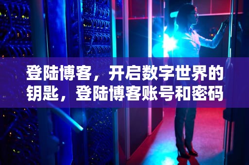 登陆博客，开启数字世界的钥匙，登陆博客账号和密码