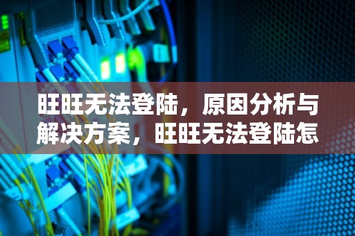 旺旺无法登陆，原因分析与解决方案，旺旺无法登陆怎么办