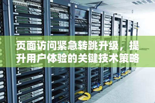 页面访问紧急转跳升级，提升用户体验的关键技术策略，页面升级紧急访问中心