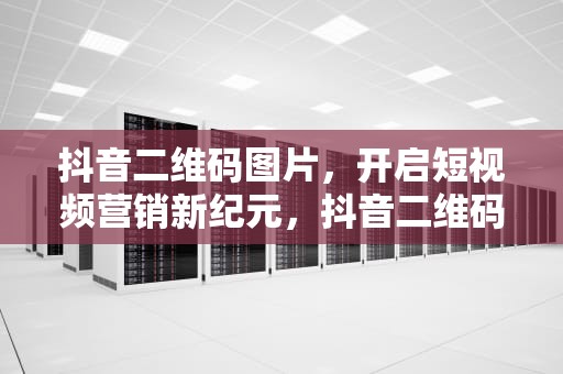 抖音二维码图片，开启短视频营销新纪元，抖音二维码图片大全