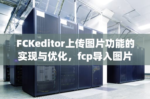 FCKeditor上传图片功能的实现与优化，fcp导入图片