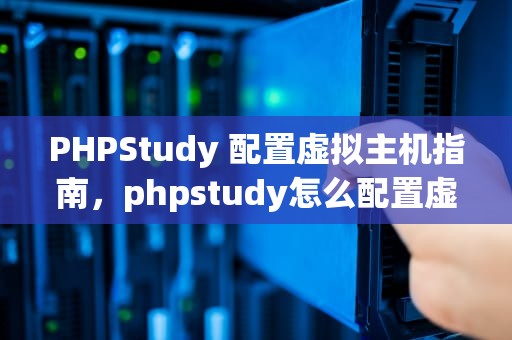 PHPStudy 配置虚拟主机指南，phpstudy怎么配置虚拟主机