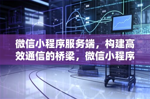 微信小程序服务端，构建高效通信的桥梁，微信小程序服务端搭建