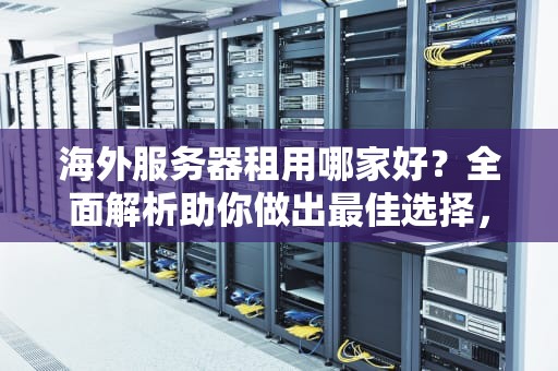 海外服务器租用哪家好？全面解析助你做出最佳选择，海外服务器租用排行榜