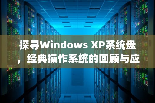 探寻Windows XP系统盘，经典操作系统的回顾与应用，做xp系统盘