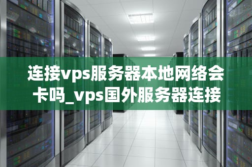 连接vps服务器本地网络会卡吗_vps国外服务器连接_连接VPS服务器本地网络会卡吗？