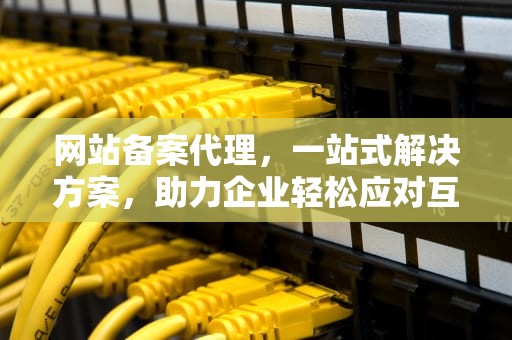 网站备案代理，一站式解决方案，助力企业轻松应对互联网监管，网站备案代理公司
