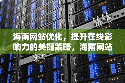 海南网站优化，提升在线影响力的关键策略，海南网站建设seo