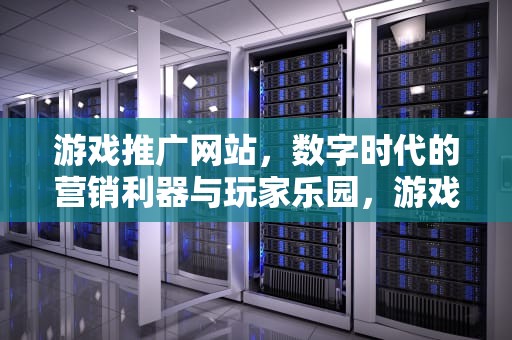 游戏推广网站，数字时代的营销利器与玩家乐园，游戏推广网站有哪些