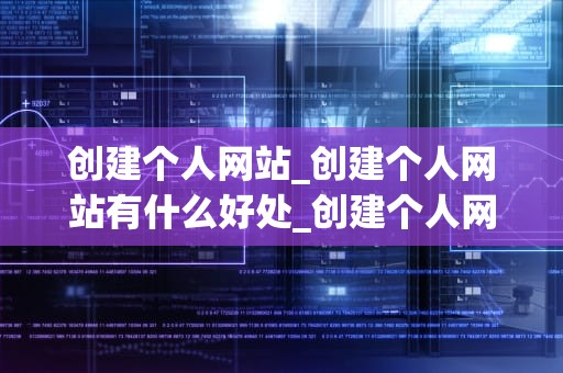 创建个人网站_创建个人网站有什么好处_创建个人网站：从零开始的全面指南
