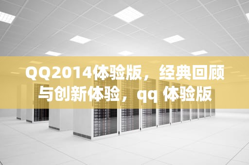 QQ2014体验版，经典回顾与创新体验，qq 体验版