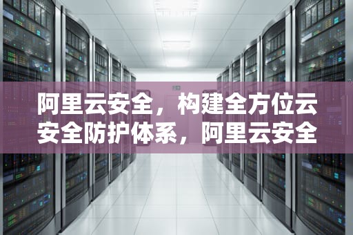 阿里云安全，构建全方位云安全防护体系，阿里云安全组规则设置