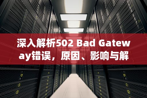 深入解析502 Bad Gateway错误，原因、影响与解决方案，502 bad gateway什么原因