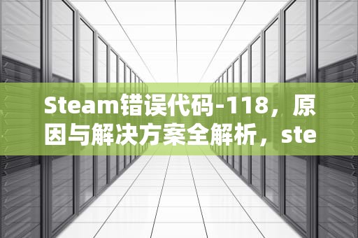 Steam错误代码-118，原因与解决方案全解析，steam118错误代码