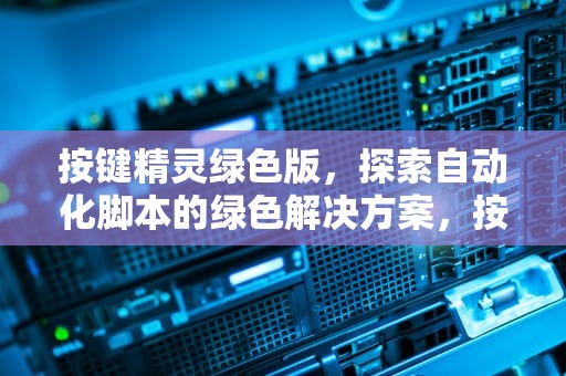 按键精灵绿色版，探索自动化脚本的绿色解决方案，按键精灵绿色版免安装