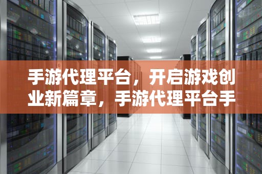 手游代理平台，开启游戏创业新篇章，手游代理平台手游