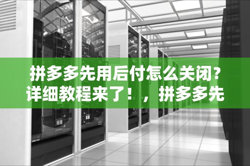 拼多多先用后付怎么关闭？详细教程来了！，拼多多先用后付怎么关闭自动扣费