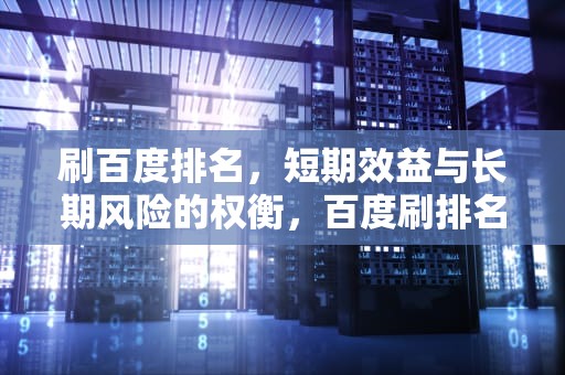 刷百度排名，短期效益与长期风险的权衡，百度刷排名稳定吗