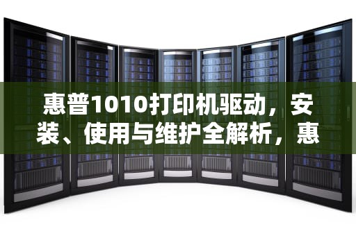 惠普1010打印机驱动，安装、使用与维护全解析，惠普1010打印机驱动怎么安装方法