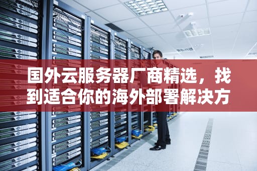 国外云服务器厂商精选，找到适合你的海外部署解决方案，国外云服务器厂商排名