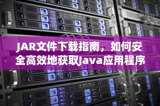 JAR文件下载指南，如何安全高效地获取Java应用程序，java常用jar包下载