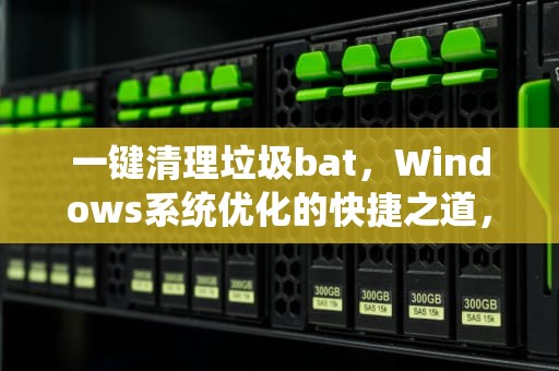 一键清理垃圾bat，Windows系统优化的快捷之道，一键清理垃圾bat代码