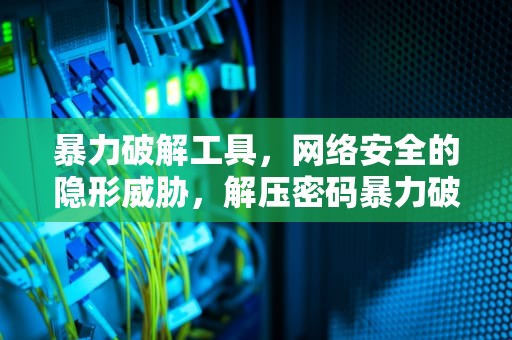 暴力破解工具，网络安全的隐形威胁，解压密码暴力破解工具