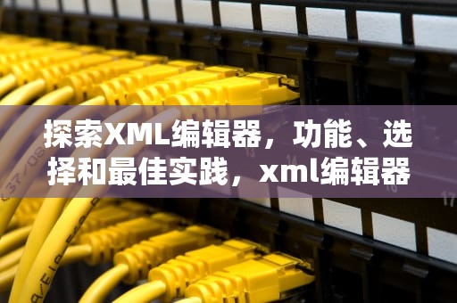 探索XML编辑器，功能、选择和最佳实践，xml编辑器在线