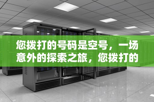 您拨打的号码是空号，一场意外的探索之旅，您拨打的号码是空号是什么意思