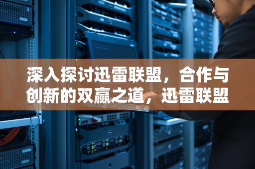 深入探讨迅雷联盟，合作与创新的双赢之道，迅雷联盟链接怎么弄