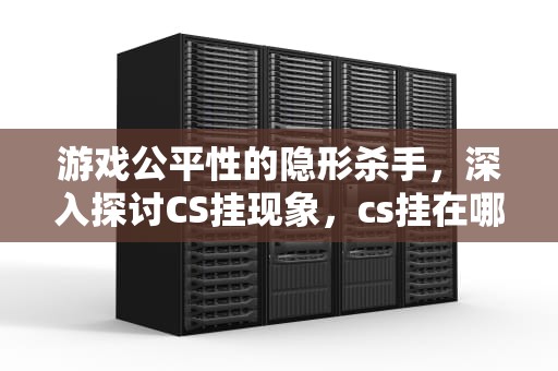 游戏公平性的隐形杀手，深入探讨CS挂现象，cs挂在哪里买