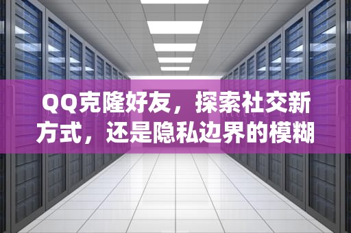 QQ克隆好友，探索社交新方式，还是隐私边界的模糊？qq克隆好友怎么弄