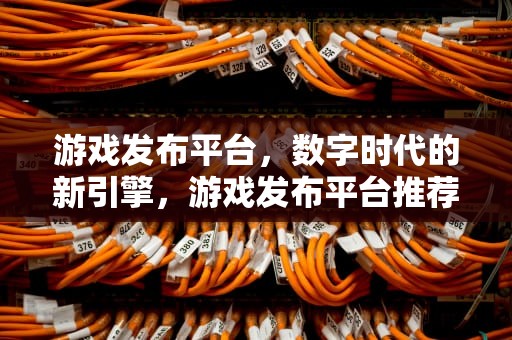 游戏发布平台，数字时代的新引擎，游戏发布平台推荐