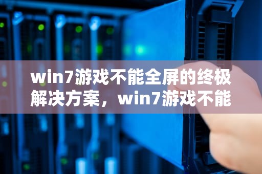 win7游戏不能全屏的终极解决方案，win7游戏不能全屏怎么回事