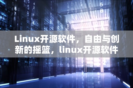 Linux开源软件，自由与创新的摇篮，linux开源软件学园