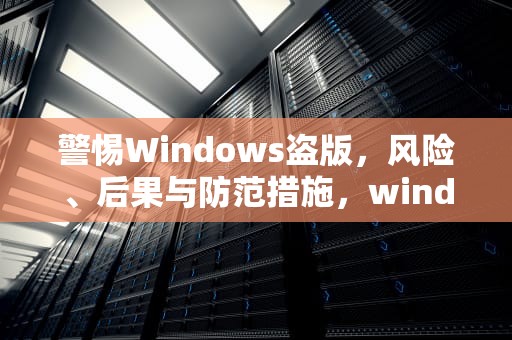警惕Windows盗版，风险、后果与防范措施，windows盗版和正版有什么区别
