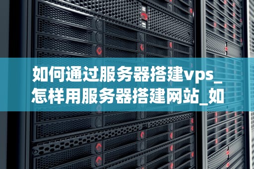 如何通过服务器搭建vps_怎样用服务器搭建网站_如何通过服务器搭建VPS