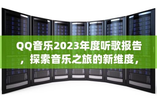 QQ音乐2023年度听歌报告，探索音乐之旅的新维度，qq音乐年度报告怎么看