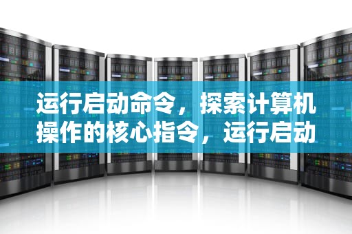 运行启动命令，探索计算机操作的核心指令，运行启动命令提示符