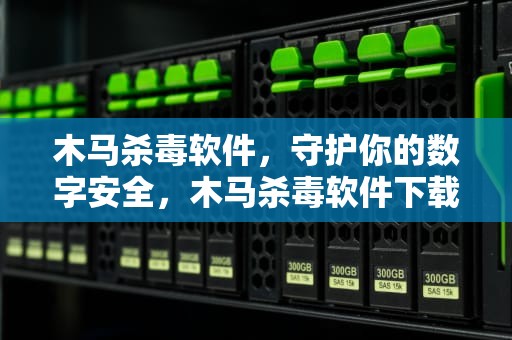 木马杀毒软件，守护你的数字安全，木马杀毒软件下载安装