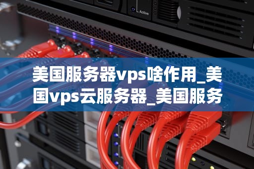 美国服务器vps啥作用_美国vps云服务器_美国服务器VPS的作用及其重要性