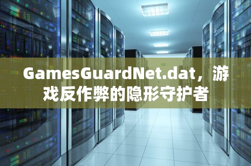 GamesGuardNet.dat，游戏反作弊的隐形守护者