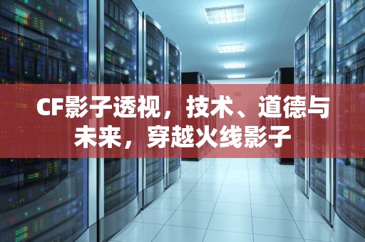 CF影子透视，技术、道德与未来，穿越火线影子